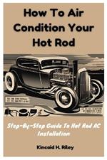 How To Air Condition Your Hot Rod: Step-By-Step Guide To Hot Rod AC Installation