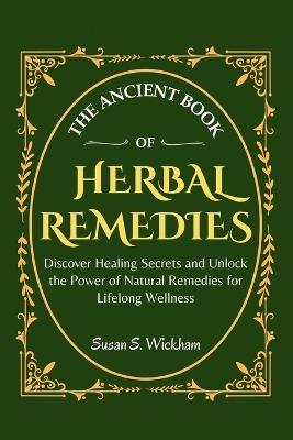 The Ancient Book of Herbal Remedies: Discover Healing Secrets and Unlock the Power of Natural Remedies for Lifelong Wellness - Susan S Wickham - cover