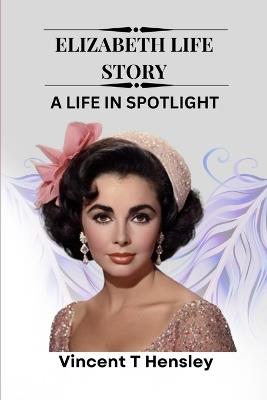 Elizabeth Life Story: A life in spotlight - Vincent T Hensley - cover