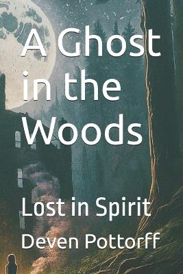 A Ghost in the Woods: Lost in Spirit - Deven Wayne Pottorff - cover