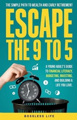 Escape the 9 to 5: The Simple Path to Wealth and Early Retirement: A Young Adult's Guide to Financial Literacy, Budgeting, Investing, and Building a Life You Love - Bossless Life - cover