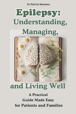 Epilepsy: Understanding, Managing, and Living Well: A Practical Guide Made Easy for Patients and Families: EPILEPSY: Natural Therapies and Treatment Strategies - Patrick Wisedoc - cover