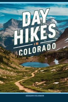 Day Hikes in Colorado: Explore the Rocky Mountains, One trail at a Time - Keagan Volkman - cover