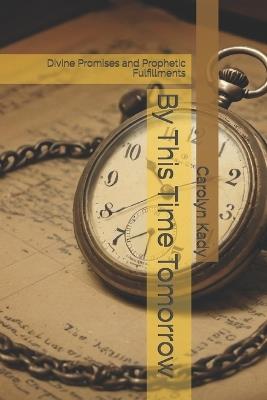 By This Time Tomorrow: Divine Promises and Prophetic Fulfillments - Carolyn Kady - cover