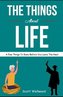 The Things About Life: A Few Things To Know Before You Leave The Nest - Scott Wellwood - cover