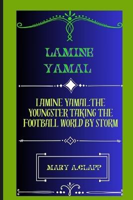 Lamine Yamal: Lamine Yamal: The Youngster Taking the Football World by Storm - Mary A Clapp - cover