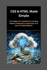 CSS & HTML Made Simple: Your Beginner's Handbook to Creating Modern, Responsive, Interactive, and User-Friendly Websites