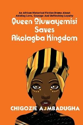 Queen Oluwayemisi Saves Akolagba Kingdom: An African Historical Fiction Drama About Abiding Love, Courage And Unflinching Loyalty - Chigozie Mbadugha - cover