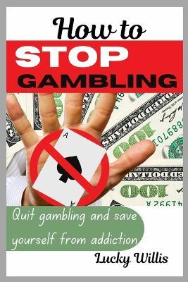 How to stop gambling: Quit gambling and save yourself from addiction - Lucky Willis - cover