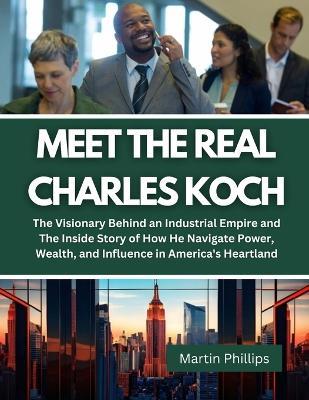 Meet The Real Charles Koch: The Visionary Behind an Industrial Empire and The Inside Story of How He Navigate Power, Wealth, and Influence in America's Heartland - Martin Phillips - cover