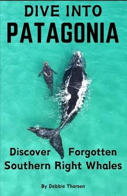 Dive Into Patagonia: Discover Forgotten Southern Right Whales - Debbie Thorsen - cover