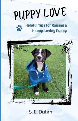 Puppy Love: Helpful Tips for Raising a Happy, Loving Puppy - S E Dahm - cover