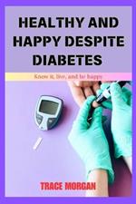 Healthy and Happy Despite Diabetes: Know it, live, and be happy.