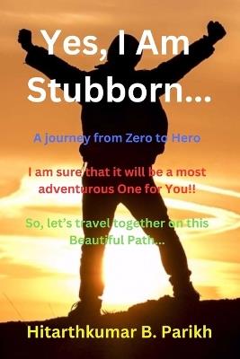 Yes, I Am Stubborn...: A Journey from Zero to Hero - Hitarthkumar Bhadreshbhai Parikh - cover