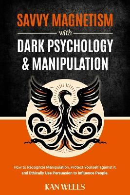 Savvy Magnetism with Dark Psychology and Manipulation: How to Recognize Manipulation, Protect Yourself Against It, and Ethically Use Persuasion to Influence People - Kan Wells - cover