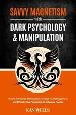 Savvy Magnetism with Dark Psychology and Manipulation: How to Recognize Manipulation, Protect Yourself Against It, and Ethically Use Persuasion to Influence People