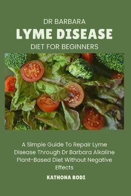 Dr Barbara Lyme Disease Diet for Beginners: A Simple Guide To Repair Lyme Disease Through Dr Barbara O'Neill Alkaline Diet Without Negative Effects - Kathona Bodi - cover