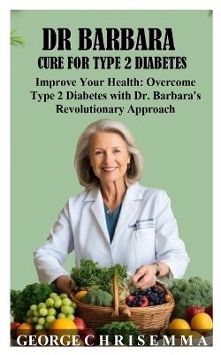 Dr Barbara Type 2 Diabtes Cure: Improve Your Health: Overcome Type 2 Diabetes with Dr. Barbara's Revolutionary Approach - George C H R I S E M M a - cover