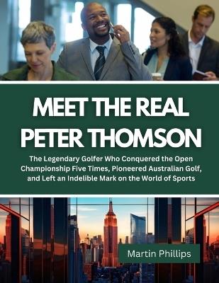 Meet The Real Peter Thomson: The Legendary Golfer Who Conquered the Open Championship Five Times, Pioneered Australian Golf, and Left an Indelible Mark on the World of Sports - Martin Phillips - cover