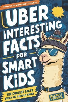 Uber Interesting Facts For Smart Kids: 1001 Mind-Blowing Facts About Animals, Space, Science, Earth, and Everything You Can Imagine, With Trivia and History, Inventions, and More Facts for Curious Kids (Fun Facts Books for Kids 8-12) - Maxwell Fenwick - cover