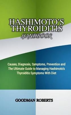 Hashimoto's Thyroiditis Handbook: Causes, Diagnosis, Symptoms, Prevention and The Ultimate Guide to Managing Hashimoto's Thyroiditis Symptoms With Diet - Goodman Roberts - cover