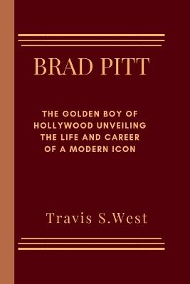 Brad Pitt: The Golden Boy of Hollywood Unveiling the Life and Career of a Modern Icon - Travis S West - cover