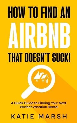 How to Find an Airbnb That Doesn't Suck!: A Quick Guide to Finding Your Next Perfect Vacation Rental - Katie Marsh - cover