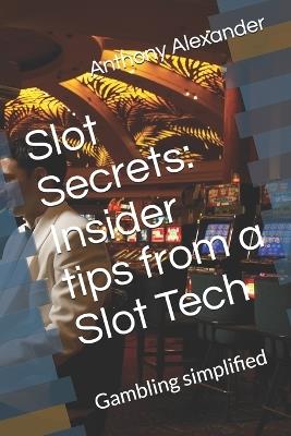 Slot Secrets: Insider tips from a Slot Tech: Gambling simplified - Anthony Tyler Alexander - cover