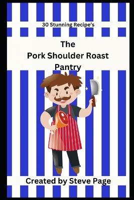 The Pork Shoulder Roast Pantry: 30 Stunning Recipe's - Steve Page - cover