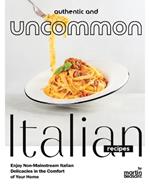 Authentic and Uncommon Italian Recipes: Enjoy Non-Mainstream Italian Delicacies in the Comfort of Your Home