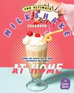 The Ultimate Milkshake Cookbook: Learn the Proper Way to Make Incredible Milkshakes at Home