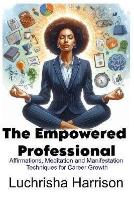 The Empowered Professional: Affirmations, Meditation and Manifestation Techniques for Career Growth - Luchrisha Harrison - cover