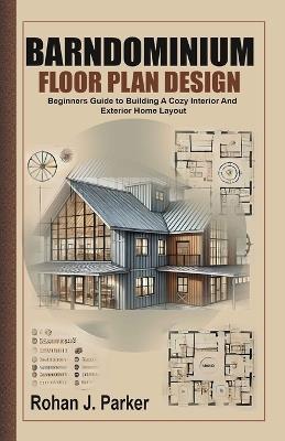 Barndominium Floor Plan Design: Beginners Guide to Building A Cozy Interior And Exterior Home Layout - Rohan J Parker - cover