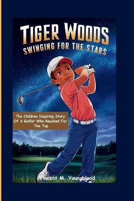 Tiger Woods: Swinging For The Stars: The Children Inspiring Story of a Golfer Who Reached for the Top - Vincent M Youngblood - cover