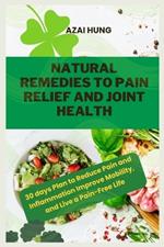 Natural Remedies to Pain Relief and Joint Health: 30 days Plan to Reduce Pain and Inflammation Improve Mobility, and Live a Pain-Free Life