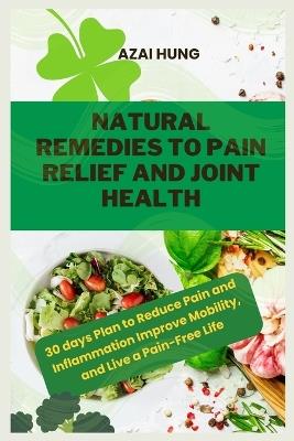 Natural Remedies to Pain Relief and Joint Health: 30 days Plan to Reduce Pain and Inflammation Improve Mobility, and Live a Pain-Free Life - Azai Hung - cover