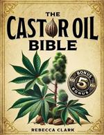 The Castor Oil Bible: A Comprehensive Guide to Wellness and Beauty Master Nature's Elixir through Extensive Recipes for Holistic Health, Skin, Hair and Body Care + 5 Essential Bonuses