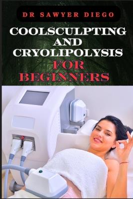 Coolsculpting and Cryolipolysis for Beginners: Effective Treatment Tips For Rapid Fat Reduction And Non-Invasive Body Techniques - Sawyer Diego - cover