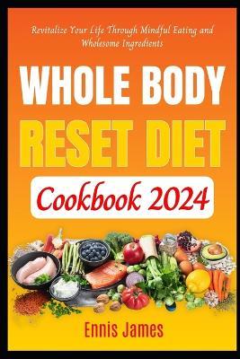 Whole Body Reset Diet Cookbook 2024: Revitalize Your Life Through Mindful Eating and Wholesome Ingredients - Ennis James - cover