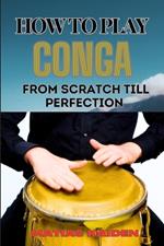 How to Play Conga from Scratch Till Perfection: Beginner Techniques To Advanced Rhythms, Including Essential Tips For Perfecting Your Skills In Latin Percussion