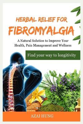 Herbal Relief for Fibromyalgia: A Natural Solution to Improve Your Health, Pain Management and Wellness - Azai Hung - cover