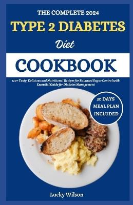 The Complete 2024 Type 2 Diabetes Diet Cookbook: 120+ Tasty, Delicious and Nutritional Recipes for Balanced Sugar Control with Essential Guide for Diabetes Management - Lucky Wilson - cover