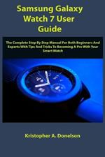 Samsung Galaxy Watch 7 User Guide: The Complete Step By Step Manual For Both Beginners And Experts With Tips And Tricks To Becoming A Pro With Your Smart Watch