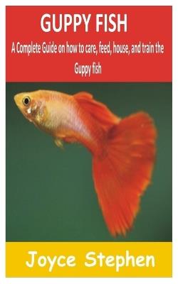 Guppy Fish: A Complete guide on how to care, feed, house and train the Guppy fish - Joyce Stephen - cover