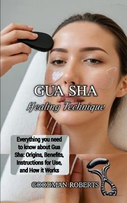 Gua sha Healing Technique: Everything you need to know about Gua Sha: Origins, Benefits, Instructions for Use, and How it Works - Goodman Roberts - cover