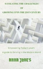 Navigating the challenges of growing up in the 21st century: Empowering Today's youth: A guide to thriving in the modern world