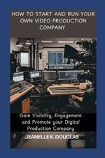 How to Start and Run Your Own Video Production Company: Gain Visibility, Engagement and Promote your Digital Production Company