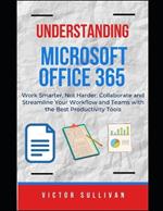 Understanding Microsoft Office 365: Work Smarter, Not Harder: Learn How to Collaborate and Streamline Your Workflow and Teams with the Best Productivity Tools