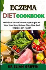 Eczema Diet Cookbook: Delicious Anti-Inflammatory Recipes To Heal Your Skin, Reduce Flare-Ups, And Improve Gut Health