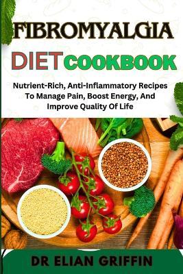 Fibromyalgia Diet Cookbook: Nutrient-Rich, Anti-Inflammatory Recipes To Manage Pain, Boost Energy, And Improve Quality Of Life - Elian Griffin - cover